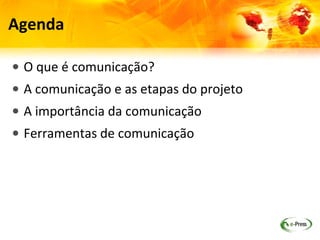 Agenda

• O que é comunicação?
• A comunicação e as etapas do projeto
• A importância da comunicação
• Ferramentas de comunicação
 