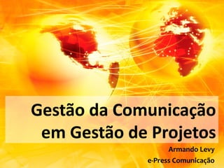 Gestão da Comunicação
 em Gestão de Projetos
                   Armando Levy
             e-Press Comunicação
 