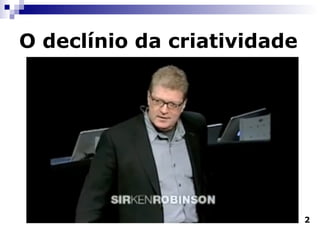 O declínio da criatividade 2 http://www.ted.com/talks/lang/eng/ken_robinson_says_schools_kill_creativity.html   