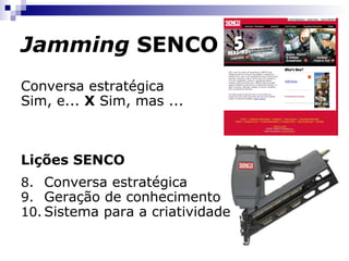 Jamming  SENCO Conversa estratégica Sim, e...  X  Sim, mas ... Lições SENCO Conversa estratégica Geração de conhecimento Sistema para a criatividade 