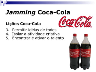Jamming  Coca-Cola Lições Coca-Cola Permitir idéias de todos Isolar a atividade criativa Encontrar e ativar o talento 