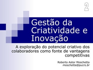 Gestão da Criatividade e Inovação A exploração do potencial criativo dos colaboradores como fonte de vantagens competitivas Roberto Astor Moschetta [email_address] 2 