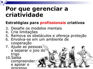 Por que gerenciar a criatividade Estratégias para  profissionais  criativos Desafie os modelos mentais Crie limitações Remova os obstáculos e ofereça proteção Envolva-se em um ambiente de cooperação Ajude as pessoas a separar o joio do trigo Saiba compreender e apoiar o processo 