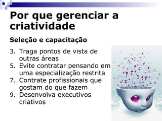 Por que gerenciar a criatividade Seleção e capacitação Traga pontos de vista de outras áreas Evite contratar pensando em uma especialização restrita Contrate profissionais que gostam do que fazem Desenvolva executivos criativos 