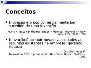 Conceitos O Manual Oslo, baseando-se parcialmente nas definições de Schumpeter, considera inovação tecnológica como a implementa-ção de novos produtos ou processos, bem como de mudanças tecnológicas significativas de produtos ou processos. Joseph Alois Schumpeter (1883-1950) foi um dos maiores economistas do século 20. Sua teoria da "destruição criativa" sustenta que o sistema capitalista progride por revolucionar constantemente sua estrutura econômica: novas firmas, novas tecnologias e novos produtos substituem constantemente os antigos. Como a inovação acontece aos trancos e barrancos, a economia capitalista está, de forma natural e saudável, sujeita a ciclos de crescimento e implosão. 