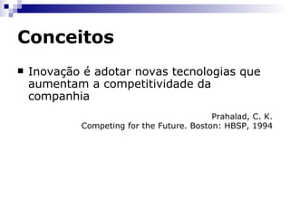 Conceitos Inovação é o resultado de um esforço de time Inovação é resultado de muitas experimentações e alta tolerância ao risco IDEO The Art of Innovation. Thomas Kelley. Doubleday. 2001 Pessoas que implementam novas idéias para gerar valor Innovation Network 