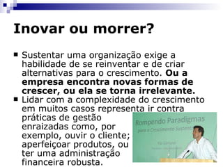 Inovar ou morrer? A busca pela inovação pressupõe questionamentos. Onde as empresas devem inovar? De que maneira inovar? Para o especialista em inovação  Kip Garland , a pergunta a ser feita é outra: " Como criamos perspectivas de  crescimento  sustentável se nossas perguntas estão cada vez mais envelhecidas? ". http:// docs.google.com/View?id =dgvmhvzf_6gmjdqgcj 