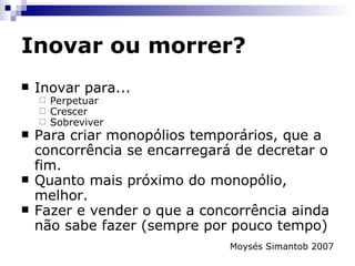 Inovar ou morrer? Uma abordagem poderosa é examinar as questões fundamentais que as organizações buscam responder desde a sua criação. Na tentativa de gerar novas respostas às perguntas-chave, algumas vezes perdemos a noção de qual era o problema original e qual a sua relevância para o futuro. Desenhar oportunidades para novas formas de crescimento,  a partir de novas questões-chave  (e não apenas da tentativa de encontrar novas respostas). 