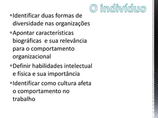 Identificar duas formas de
diversidade nas organizações
Apontar características
biográficas e sua relevância
para o comportamento
organizacional
Definir habilidades intelectual
e física e sua importância
Identificar como cultura afeta
o comportamento no
trabalho
 