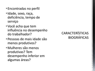 Encontradas no perfil
Idade, sexo, raça,
deficiência, tempo de
serviço
Você acha que tem
influência no desempenho
do trabalhador?
Pessoas de mais idade são
menos produtivos?
Mulheres são menos
produtivas? Tem
desempenho inferior em
algumas áreas?
 