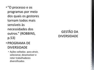 “O processo e os
programas por meio
dos quais os gestores
tornam todos mais
sensíveis às
necessidades dos
outros.” (ROBBINS,
p.53)
PROGRAMA DE
DIVERSIDADE
 Ações voltadas para atrair,
selecionar, desenvolver e
reter trabalhadores
diversificados
 