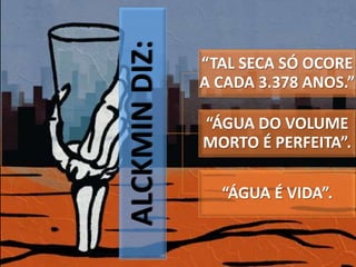 ALCKMIN DIZ: 
“TAL SECA SÓ OCORE 
A CADA 3.378 ANOS.” 
“ÁGUA DO VOLUME 
MORTO É PERFEITA”. 
“ÁGUA É VIDA”. 
 