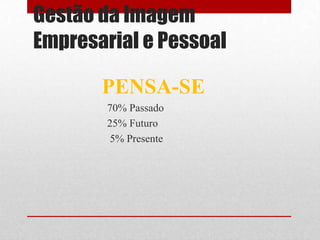 Gestão da Imagem
Empresarial e Pessoal

       PENSA-SE
        70% Passado
        25% Futuro
         5% Presente
 
