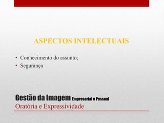 ASPECTOS INTELECTUAIS

• Conhecimento do assunto;
• Segurança




Gestão da Imagem Empresarial e Pessoal
Oratória e Expressividade
 