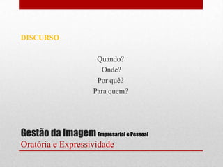 DISCURSO

                      Quando?
                       Onde?
                      Por quê?
                     Para quem?




Gestão da Imagem Empresarial e Pessoal
Oratória e Expressividade
 
