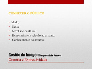 CONHECER O PÚBLICO

•   Idade;
•    Sexo;
•    Nível sociocultural;
•    Expectativa em relação ao assunto;
•    Conhecimento do assunto.




Gestão da Imagem Empresarial e Pessoal
Oratória e Expressividade
 