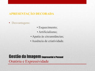 APRESENTAÇÃO DECORADA

• Desvantagens:
                   • Esquecimento;
                   • Artificialismo;
              • Apatia às circunstâncias;
              • Ausência de criatividade.




Gestão da Imagem Empresarial e Pessoal
Oratória e Expressividade
 