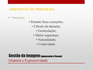APRESENTAÇÃO PREPARADA

• Vantagens:
               • Permite fazer correções;
                 • Cálculo da duração;
                     • Gesticulação;
                   • Maior segurança;
                     • Naturalidade;
                     • Criatividade.


Gestão da Imagem Empresarial e Pessoal
Oratória e Expressividade
 