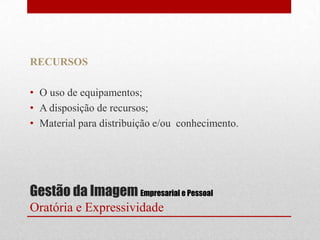RECURSOS

• O uso de equipamentos;
• A disposição de recursos;
• Material para distribuição e/ou conhecimento.




Gestão da Imagem Empresarial e Pessoal
Oratória e Expressividade
 