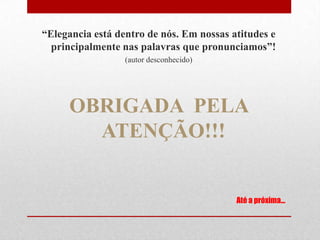 “Elegancia está dentro de nós. Em nossas atitudes e
  principalmente nas palavras que pronunciamos”!
                  (autor desconhecido)




     OBRIGADA PELA
       ATENÇÃO!!!


                                          Até a próxima...
 