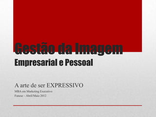 Gestão da Imagem
Empresarial e Pessoal

A arte de ser EXPRESSIVO
MBA em Marketing Executivo
Fanese – Abril/Maio 2012
 