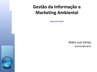 Gestão da Informação e
Marketing Ambiental
Apresentação
• Pedro Luiz Côrtes
• plcortes@usp.br
 