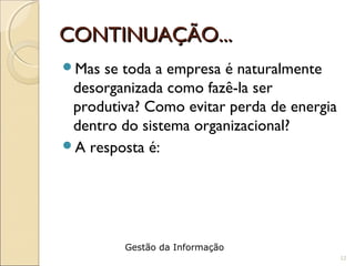 CONTINUAÇÃO...CONTINUAÇÃO...
Mas se toda a empresa é naturalmente
desorganizada como fazê-la ser
produtiva? Como evitar perda de energia
dentro do sistema organizacional?
A resposta é:
12
Gestão da Informação
 