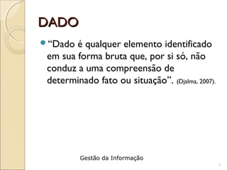 DADODADO
“Dado é qualquer elemento identificado
em sua forma bruta que, por si só, não
conduz a uma compreensão de
determinado fato ou situação”. (Djalma, 2007).
3
Gestão da Informação
 