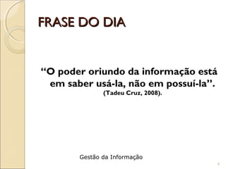 FRASE DO DIAFRASE DO DIA
“O poder oriundo da informação está
em saber usá-la, não em possuí-la”.
(Tadeu Cruz, 2008).
8
Gestão da Informação
 