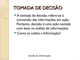 TOMADA DE DECISÃOTOMADA DE DECISÃO
A tomada de decisão refere-se à
conversão das informações em ação.
Portanto, decisão é uma ação tomada
com base na análise de informações.
Como se coleta a Informação?
9
Gestão da Informação
 