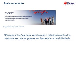 Posicionamento

Imagem disponível no site da Ticket.

Oferecer soluções para transformar o relacionamento dos
colaborados das empresas em bem-estar e produtividade.

 