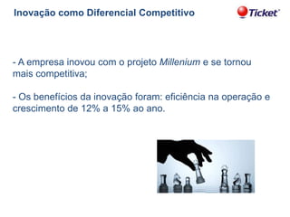 Inovação como Diferencial Competitivo

- A empresa inovou com o projeto Millenium e se tornou
mais competitiva;

- Os benefícios da inovação foram: eficiência na operação e
crescimento de 12% a 15% ao ano.

 
