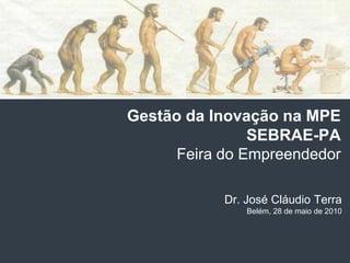 Gestão da Inovação na MPE
                SEBRAE-PA
      Feira do Empreendedor

            Dr. José Cláudio Terra
                Belém, 28 de maio de 2010
 