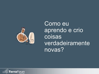 Como eu
aprendo e crio
coisas
verdadeiramente
novas?
 