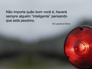 Não importa quão bom você é, haverá
sempre alguém “inteligente” pensando
que está pessimo.
                           Sir Laurence Olivier
 