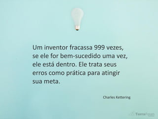 Um inventor fracassa 999 vezes,
se ele for bem-sucedido uma vez,
ele está dentro. Ele trata seus
erros como prática para atingir
sua meta.

                       Charles Kettering
 