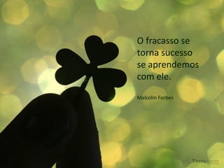 O fracasso se
torna sucesso
se aprendemos
com ele.
Malcolm Forbes
 