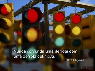 Nunca confunda uma derrota com
uma derrota definitiva.
                        F. Scott Fitzgerald
 