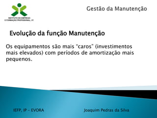 IEFP, IP – EVORA Joaquim Pedras da Silva
Os equipamentos são mais “caros” (investimentos
mais elevados) com períodos de amortização mais
pequenos.
Evolução da função Manutenção
 
