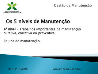 IEFP, IP – EVORA Joaquim Pedras da Silva
4º nível - Trabalhos importantes de manutenção
curativa, corretiva ou preventiva.
Equipa de manutenção.
Os 5 níveis de Manutenção
 