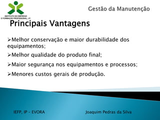 IEFP, IP – EVORA Joaquim Pedras da Silva
Melhor conservação e maior durabilidade dos
equipamentos;
Melhor qualidade do produto final;
Maior segurança nos equipamentos e processos;
Menores custos gerais de produção.
Principais Vantagens
 