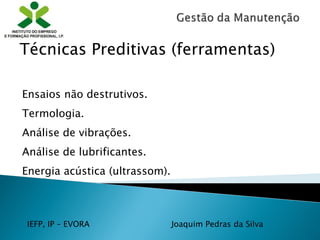 IEFP, IP – EVORA Joaquim Pedras da Silva
Ensaios não destrutivos.
Termologia.
Análise de vibrações.
Análise de lubrificantes.
Energia acústica (ultrassom).
Técnicas Preditivas (ferramentas)
 