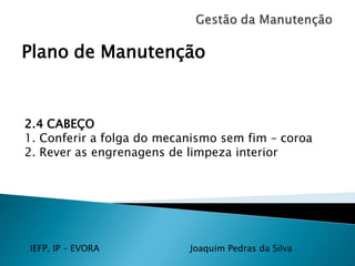 IEFP, IP – EVORA Joaquim Pedras da Silva
Plano de Manutenção
2.4 CABEÇO
1. Conferir a folga do mecanismo sem fim – coroa
2. Rever as engrenagens de limpeza interior
 