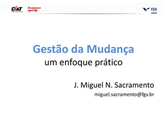 Gestão da Mudança
 um enfoque prático

       J. Miguel N. Sacramento
            miguel.sacramento@fgv.br
 