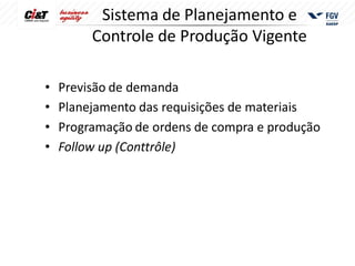 Sistema de Planejamento e
         Controle de Produção Vigente

•   Previsão de demanda
•   Planejamento das requisições de materiais
•   Programação de ordens de compra e produção
•   Follow up (Conttrôle)
 