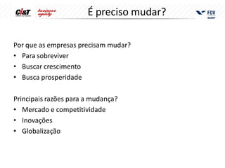 É preciso mudar?

Por que as empresas precisam mudar?
• Para sobreviver
• Buscar crescimento
• Busca prosperidade

Principais razões para a mudança?
• Mercado e competitividade
• Inovações
• Globalização
 