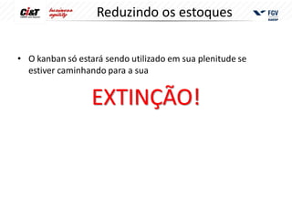 Reduzindo os estoques


• O kanban só estará sendo utilizado em sua plenitude se
  estiver caminhando para a sua


                  EXTINÇÃO!
 