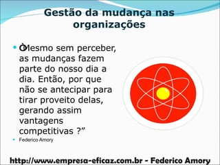 Gestão da mudança nas organizações ,[object Object],[object Object],http://www.empresa-eficaz.com.br - Federico Amory 