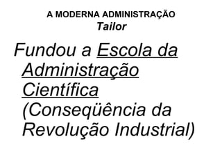 A MODERNA ADMINISTRAÇÃO
            Tailor

Fundou a Escola da
 Administração
 Científica
 (Conseqüência da
 Revolução Industrial)
 