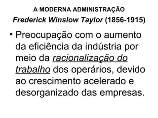 A MODERNA ADMINISTRAÇÃO
Frederick Winslow Taylor (1856-1915)

• Preocupação com o aumento
  da eficiência da indústria por
  meio da racionalização do
  trabalho dos operários, devido
  ao crescimento acelerado e
  desorganizado das empresas.
 